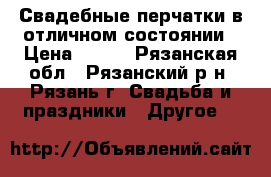 Свадебные перчатки в отличном состоянии › Цена ­ 500 - Рязанская обл., Рязанский р-н, Рязань г. Свадьба и праздники » Другое   